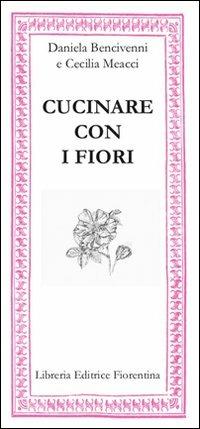 Cucinare con i fiori - Daniela Bencivenni, Cecilia Meacci - Libro Libreria Editrice Fiorentina 2012, Mezzo scudo | Libraccio.it
