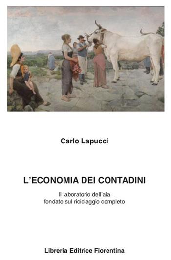 L' economia dei contadini. Il laboratorio dell'aia fondato sul riciclaggio completo - Carlo Lapucci - Libro Libreria Editrice Fiorentina 2013, Passato/Presente | Libraccio.it