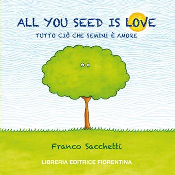 All you seed is love. Tutto ciò che semini è amore - Franco Sacchetti - Libro Libreria Editrice Fiorentina 2018, Quaderni d'Ontignano | Libraccio.it
