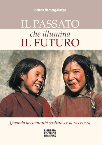 Il passato che illumina il futuro. Quando la comunità sostituisce la ricchezza - Helena Norberg-Hodge - Libro Libreria Editrice Fiorentina 2023 | Libraccio.it