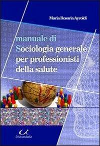 Manuale di sociologia generale per professionisti della salute - M. Rosaria Ayroldi - Libro Universitalia 2010 | Libraccio.it