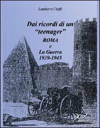 Dai ricordi di un «teenager». Roma e la guerra (1939-1945) - Lamberto Cioffi - Libro Universitalia 2010 | Libraccio.it