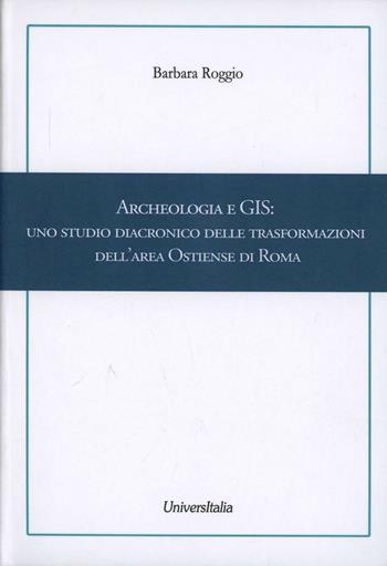 Archeologia e GIS. Uno studio diacronico delle trasformazioni dell'area Ostiense di Roma - Barbara Roggio - Libro Universitalia 2012 | Libraccio.it