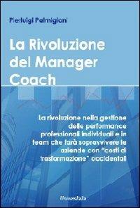 La rivoluzione del manager coach. La rivoluzione nella gestione delle performance professionali individuali e in team che farà sopravvivere le aziende... - Pierluigi Palmigiani - Libro Universitalia 2012 | Libraccio.it