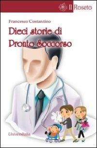 Dieci storie di pronto soccorso - Francesco Costantino - Libro Universitalia 2012, Il roseto | Libraccio.it