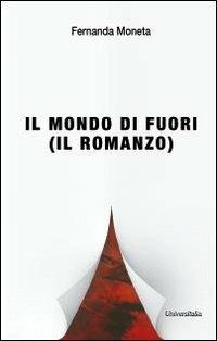 Il mondo di fuori (il romanzo) - Fernanda Moneta - Libro Universitalia 2012 | Libraccio.it