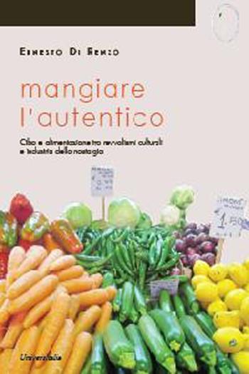 Mangiare l'autentico. Cibo e alimentazione tra revivalismi culturali e industria della nostalgia - Ernesto Di Renzo - Libro Universitalia 2013, Nutrizione, alimen. scienz. gastronomiche | Libraccio.it