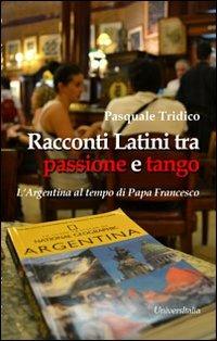 Racconti latini tra passione e tango. L'Argentina al tempo di papa Francesco - Pasquale Tridico - Libro Universitalia 2013 | Libraccio.it
