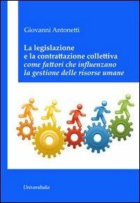 La legislazione e la contrattazione colletiva come fattori che influenzano la gestione delle risorse umane - Giovanni Antonetti - Libro Universitalia 2013 | Libraccio.it