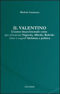 Il Valentino. L'uomo rinascimentale come opus alchemicum. Nigredo, Albedo, Rubedo. Solvet et coagula? Alchimia e politica - Michele Cantarano - Libro Universitalia 2015 | Libraccio.it