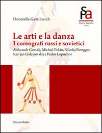 Le arti e la danza. I coreografi russi e sovietici. Aleksandr Gorskij, Michail Fokin, Nikolaj Foregger, Kas'jan Golejzovskij e Fëdor Lopuchov - Donatella Gavrilovich - Libro Universitalia 2014, Arti dello spettacolo | Libraccio.it