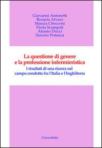 La questione di genere e la professione infermieristica. I risultati di una ricerca sul campo condotta fra l'Italia e l'Inghilterra - Giovanni Antonetti, Rosaria Alvaro - Libro Universitalia 2015 | Libraccio.it
