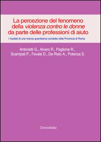La percezione del fenomeno della violenza contro le donne da parte delle professioni di aiuto. I risultati di una ricerca quantitativa... provincia di Roma  - Libro Universitalia 2015 | Libraccio.it