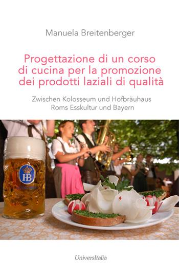 Progettazione di un corso di cucina per la promozione dei prodotti laziali di qualità. Zwischen Kolosseum und Hofbräuhaus Roms Esskultur und Bayern - Manuela Breitenberger - Libro Universitalia 2016 | Libraccio.it