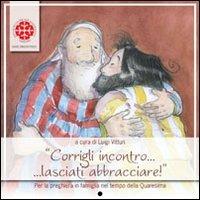 Corrigli incontro... lasciati abbracciare! Per la preghiera in famiglia nel tempo di Quaresima. Anno C  - Libro Marcianum Press 2010, Sussidi per la preghiera | Libraccio.it