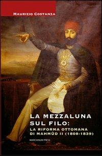 La Mezzaluna sul filo: la riforma ottomana di Mahmud II (1808-1839) - Maurizio Costanza - Libro Marcianum Press 2010 | Libraccio.it
