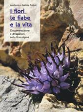 I fiori, le fiabe e la vita. Documentazione e divagazioni sulla flora alpina