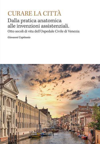 Curare la città. Dalla pratica anatomica alle invenzioni assistenziali. Otto secoli di vita dell'Ospedale Civile di Venezia - Giovanni Capitanio - Libro Marcianum Press 2022, Arte e iconografia | Libraccio.it