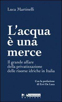 L' acqua è una merce. Perché è giusto e possibile arginare la privatizzazione - Luca Martinelli - Libro Altreconomia 2010 | Libraccio.it