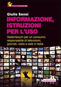 Informazione, istruzioni per l'uso. Vademecum per un consumo responsabile di televisioni, giornali, radio e Web in Italia - Giulio Sensi - Libro Altreconomia 2010 | Libraccio.it