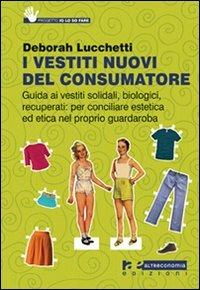 I vestiti nuovi del consumatore. Guida ai vestiti solidali, biologici, recuperati: per conciliare estetica ed etica nel proprio guardaroba - Deborah Lucchetti - Libro Altreconomia 2010 | Libraccio.it