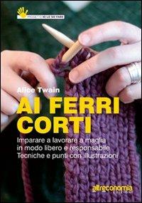 Ai ferri corti. Imparare a lavorare a maglia in modo libero e responsabile. Tecniche e punti con illustrazioni - Alice Twain - Libro Altreconomia 2012 | Libraccio.it