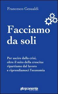 Facciamo da soli. Per uscire dalla crisi, oltre il mito della crescita: ripartiamo dal lavoro e riprendiamoci l'economia - Francesco Gesualdi - Libro Altreconomia 2012 | Libraccio.it