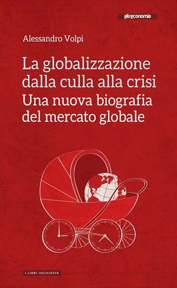 La globalizzazione dalla culla alla crisi. Una nuova biografia del mercato globale - Alessandro Volpi - Libro Altreconomia 2013, Libri inchiesta | Libraccio.it