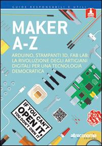 Maker A-Z. Arduino, stampanti 3D, FabLab: la rivoluzione degli artigiani digitali per una tecnologia democratica  - Libro Altreconomia 2014, Guide responsabili e utili | Libraccio.it