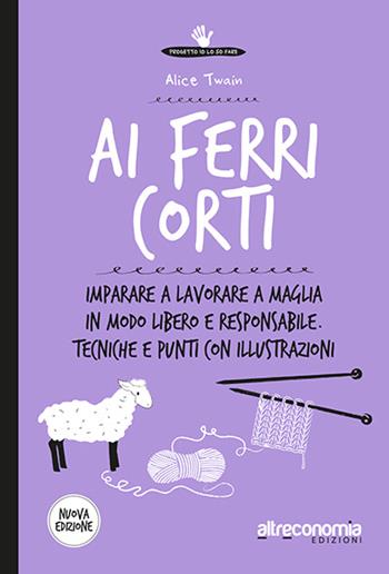 Ai ferri corti. Imparare a lavorare a maglia in modo libero e responsabile. Tecniche e punti con illustrazioni - Alice Twain - Libro Altreconomia 2015 | Libraccio.it