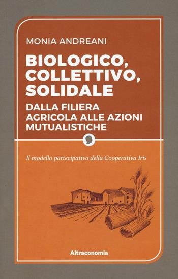 Biologico, collettivo, solidale. Dalla filiera agricola alle azioni mutualistiche. Il modello partecipativo della cooperativa Iris - Monia Andreani - Libro Altreconomia 2016 | Libraccio.it