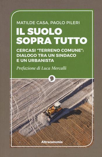 Il suolo sopra tutto. Cercasi «terreno comune»: dialogo tra un sindaco e un urbanista - Matilde Casa, Paolo Pileri - Libro Altreconomia 2017 | Libraccio.it