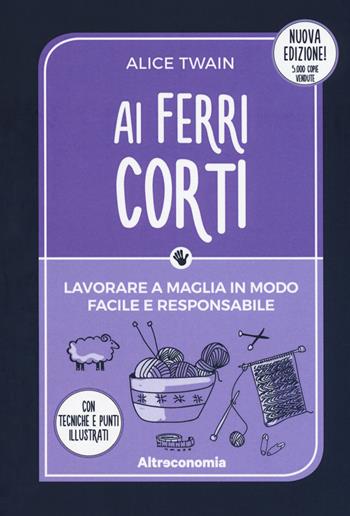 Ai ferri corti. Lavorare a maglia in modo facile e responsabile. Con tecniche e punti illustrati. Nuova ediz. - Alice Twain - Libro Altreconomia 2017, I manuali di Altreconomia | Libraccio.it