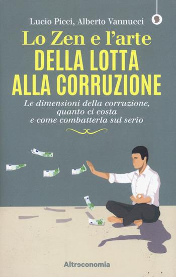 Lo zen e l'arte della lotta alla corruzione. Le dimensioni della corruzione, quanto ci costa e come combatterla sul serio - Lucio Picci, Alberto Vannucci - Libro Altreconomia 2018 | Libraccio.it