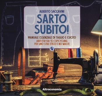 Sarto subito! Manuale essenziale di taglio e cucito. Abiti fai-da-te e upcycling per uno stile etico e no waste - Alberto Saccavini - Libro Altreconomia 2018, Progetto Io lo so fare | Libraccio.it