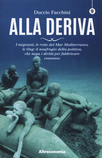 Alla deriva. I migranti, le rotte del Mar Mediterraneo, le Ong: il naufragio della politica, che nega i diritti per fabbricare consenso - Duccio Facchini - Libro Altreconomia 2018, I saggi di Altreconomia | Libraccio.it
