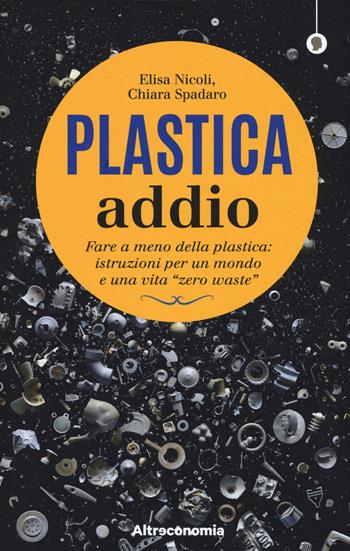 Plastica addio. Fare a meno della plastica: istruzioni per un mondo e una vita «zero waste» - Elisa Nicoli, Chiara Spadaro, Paola Antonelli - Libro Altreconomia 2019, I saggi di Altreconomia | Libraccio.it