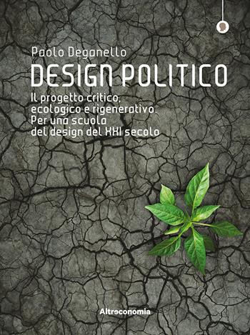 Design politico. Il progetto critico, ecologico e rigenerativo. Per una scuola del design del XXI secolo - Paolo Deganello - Libro Altreconomia 2019, I saggi di Altreconomia | Libraccio.it