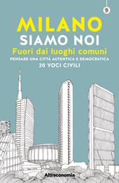 Milano siamo noi. Fuori dai luoghi comuni. Pensare una città autentica e democratica. 20 voci civili