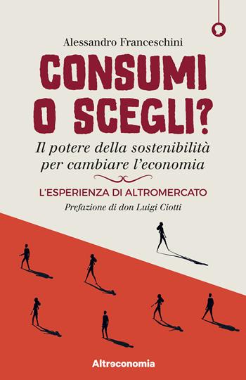 Consumi o scegli? Il potere della sostenibilità per cambiare l’economia. L’esperienza di Altromercato - Alessandro Franceschini - Libro Altreconomia 2021, I saggi di Altreconomia | Libraccio.it