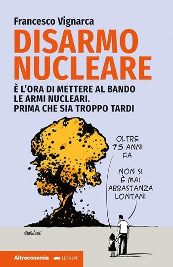 Disarmo nucleare. È ora di mettere al bando le armi nucleari. Prima che sia troppo tardi - Francesco Vignarca - Libro Altreconomia 2023, Le talpe | Libraccio.it