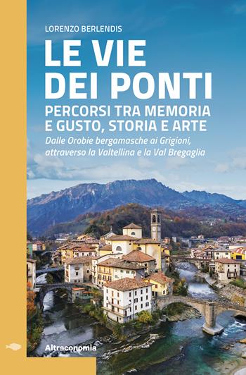 Le vie dei ponti. Percorsi tra memoria e gusto, storia e arte. Dalle Orobie bergamasche ai Grigioni, attraverso la Valtellina e la Val Bregaglia - Lorenzo Berlendis - Libro Altreconomia 2025, Guida | Libraccio.it