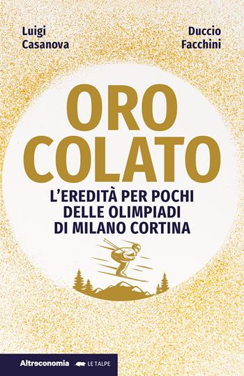 Oro colato. L'eredità per pochi delle Olimpiadi di Milano Cortina - Luigi Casanova, Duccio Facchini - Libro Altreconomia 2025, Le talpe | Libraccio.it