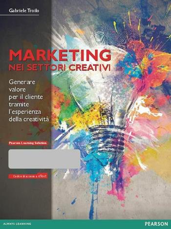 Il marketing nei settori creativi. Generare valore per il cliente tramite l'esperienza della creatività. Con eText. Con aggiornamento online. Con e-book - Gabriele Troilo - Libro Pearson 2014, Economia | Libraccio.it