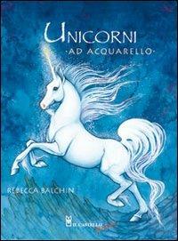 Unicorni ad acquarello - Rebecca Balchin - Libro Il Castello 2010, Disegno e tecniche pittoriche | Libraccio.it