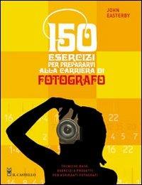 150 esercizi per prepararvi alla carriera di fotografo - John Easterby - Libro Il Castello 2010, Vari | Libraccio.it