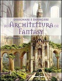 Disegnare e dipingere architettura fantasy - Rob Alexander - Libro Il Castello 2011, Disegno e tecniche pittoriche | Libraccio.it