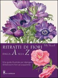 Ritratti di fiori dalla A alla Z - Billy Showell - Libro Il Castello 2011, Disegno e tecniche pittoriche | Libraccio.it