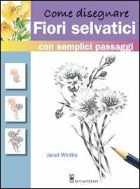 Come disegnare fiori selvatici - Janet Whittle - Libro Il Castello 2011, Disegno e tecniche pittoriche | Libraccio.it