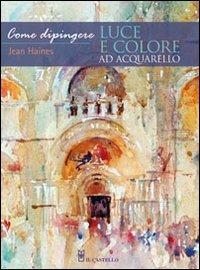 Come dipingere luce e colore ad acquarello. Ediz. illustrata - Jean Haines - Libro Il Castello 2011, Disegno e tecniche pittoriche | Libraccio.it